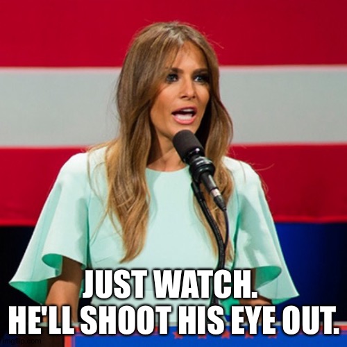 Melania Trump | JUST WATCH.  HE'LL SHOOT HIS EYE OUT. | image tagged in melania trump | made w/ Imgflip meme maker