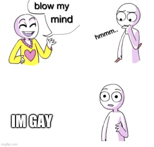 Blow my mind | IM GAY | image tagged in blow my mind | made w/ Imgflip meme maker