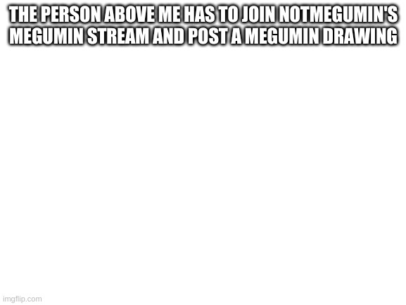 Blank White Template | THE PERSON ABOVE ME HAS TO JOIN NOTMEGUMIN'S MEGUMIN STREAM AND POST A MEGUMIN DRAWING | image tagged in blank white template | made w/ Imgflip meme maker