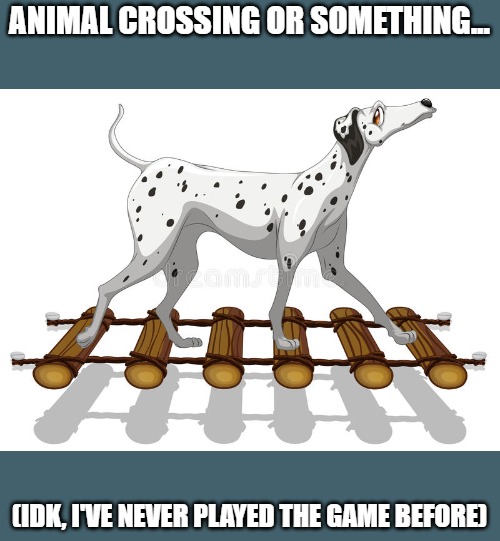 Animal Crossing... I guess... | ANIMAL CROSSING OR SOMETHING... (IDK, I'VE NEVER PLAYED THE GAME BEFORE) | image tagged in idk,animal cross,dog,i don't know i've never | made w/ Imgflip meme maker