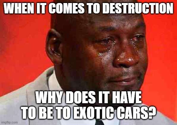 those beautiful cars ;( | WHEN IT COMES TO DESTRUCTION; WHY DOES IT HAVE TO BE TO EXOTIC CARS? | image tagged in crying michael jordan,why,destruction | made w/ Imgflip meme maker