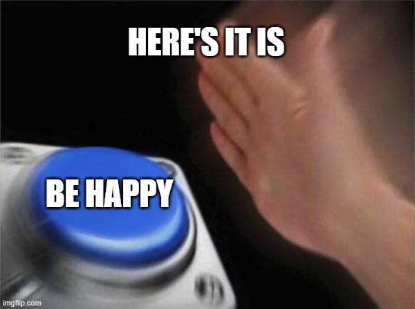 Blank Nut Button Meme | HERE'S IT IS BE HAPPY | image tagged in memes,blank nut button | made w/ Imgflip meme maker