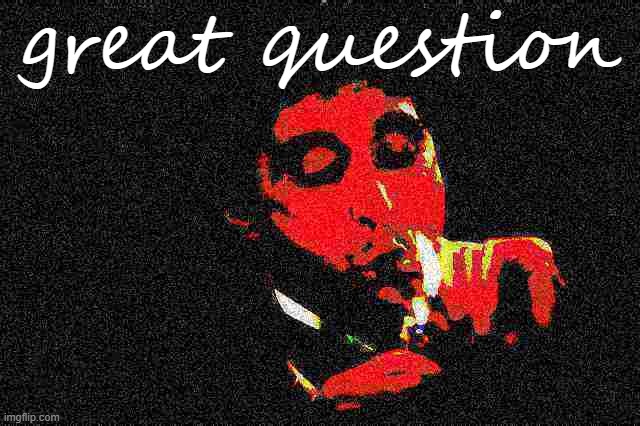 When they have a great question about judgment. | great question | image tagged in al pacino cigar deep-fried 1 | made w/ Imgflip meme maker