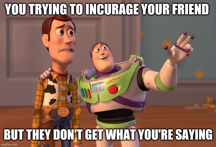 X, X Everywhere | YOU TRYING TO INCURAGE YOUR FRIEND; BUT THEY DON'T GET WHAT YOU'RE SAYING | image tagged in memes,x x everywhere | made w/ Imgflip meme maker
