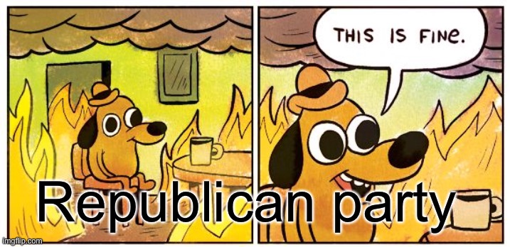 This Is Fine Meme | Republican party | image tagged in memes,this is fine | made w/ Imgflip meme maker