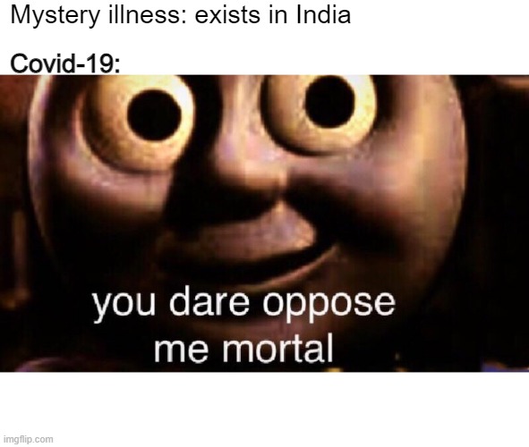 Is it even gone? | Mystery illness: exists in India; Covid-19: | image tagged in you dare oppose me mortal | made w/ Imgflip meme maker