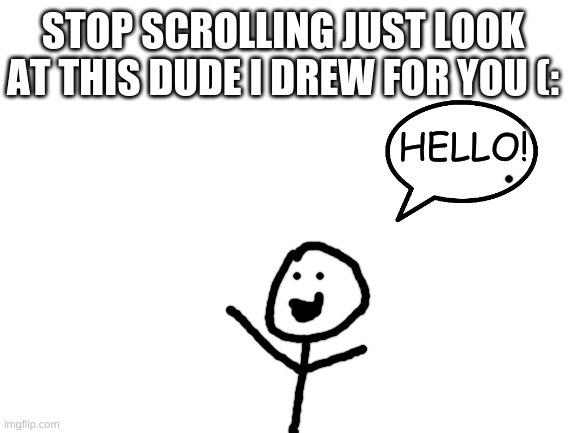 Blank White Template | STOP SCROLLING JUST LOOK AT THIS DUDE I DREW FOR YOU (:; HELLO! | image tagged in blank white template | made w/ Imgflip meme maker