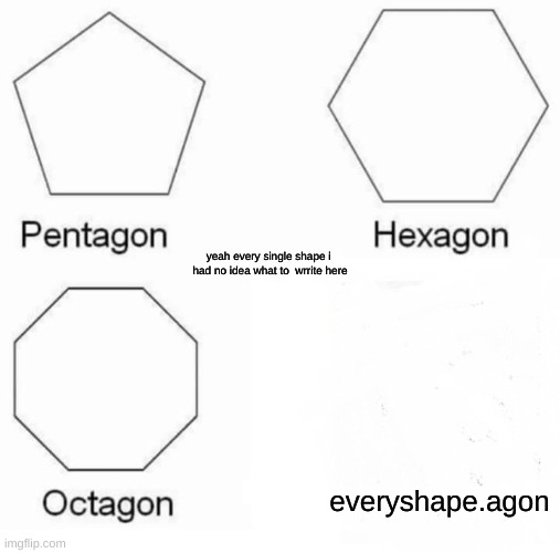 Pentagon Hexagon Octagon Meme | yeah every single shape i  had no idea what to  wrrite here; everyshape.agon | image tagged in memes,pentagon hexagon octagon | made w/ Imgflip meme maker