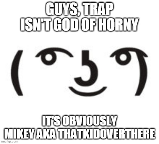 Perverted Lenny | GUYS, TRAP ISN'T GOD OF HORNY; IT'S OBVIOUSLY MIKEY AKA THATKIDOVERTHERE | image tagged in perverted lenny | made w/ Imgflip meme maker