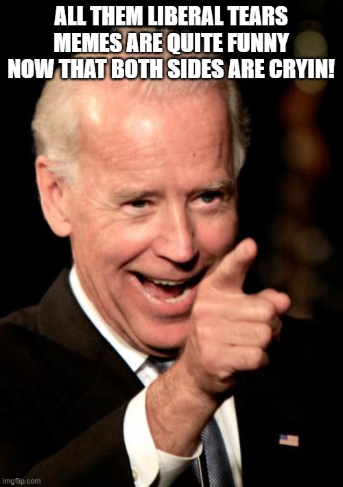 Smilin Biden Meme | ALL THEM LIBERAL TEARS MEMES ARE QUITE FUNNY NOW THAT BOTH SIDES ARE CRYIN! | image tagged in memes,smilin biden | made w/ Imgflip meme maker