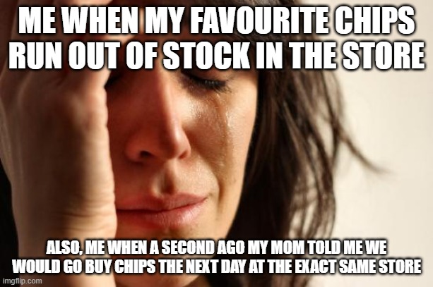 First World Problems | ME WHEN MY FAVOURITE CHIPS RUN OUT OF STOCK IN THE STORE; ALSO, ME WHEN A SECOND AGO MY MOM TOLD ME WE WOULD GO BUY CHIPS THE NEXT DAY AT THE EXACT SAME STORE | image tagged in memes,first world problems | made w/ Imgflip meme maker
