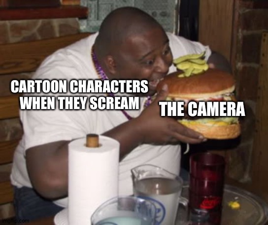 Literally every cartoon character | CARTOON CHARACTERS WHEN THEY SCREAM; THE CAMERA | image tagged in fat guy eating burger,memes,funny,eat,camera,scream | made w/ Imgflip meme maker