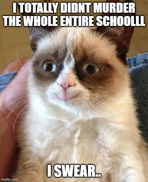 Grumpy Cat Happy Meme | I TOTALLY DIDNT MURDER THE WHOLE ENTIRE SCHOOLLL; I SWEAR.. | image tagged in memes,grumpy cat happy,grumpy cat | made w/ Imgflip meme maker