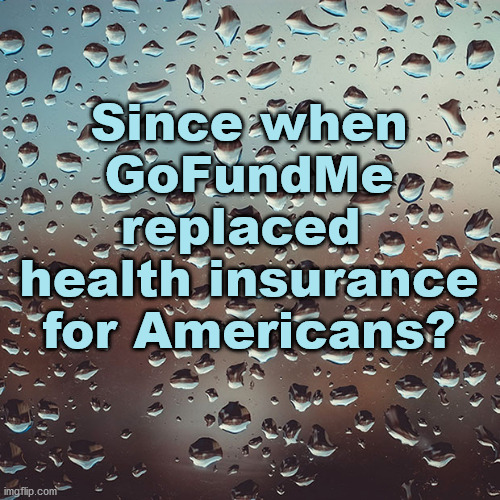 why gofundme? |  Since when
GoFundMe
replaced 
health insurance
for Americans? | image tagged in health care,health insurance,medicarfeforall | made w/ Imgflip meme maker