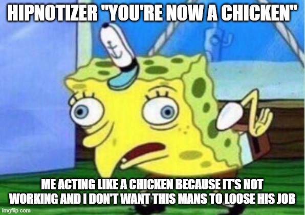 Mocking Spongebob | HIPNOTIZER "YOU'RE NOW A CHICKEN"; ME ACTING LIKE A CHICKEN BECAUSE IT'S NOT WORKING AND I DON'T WANT THIS MANS TO LOOSE HIS JOB | image tagged in memes,mocking spongebob | made w/ Imgflip meme maker