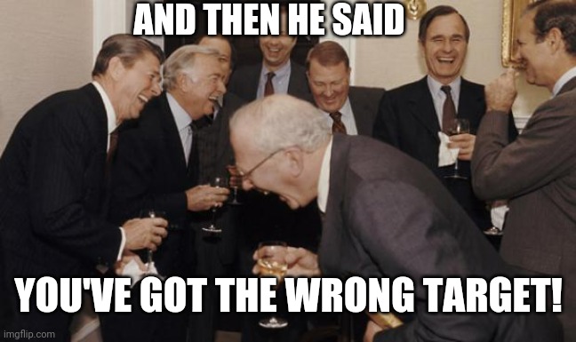 Old Rich Guys | AND THEN HE SAID YOU'VE GOT THE WRONG TARGET! | image tagged in old rich guys | made w/ Imgflip meme maker