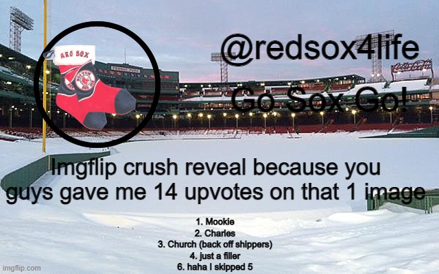 redsox4life | Imgflip crush reveal because you guys gave me 14 upvotes on that 1 image; 1. Mookie
2. Charles
3. Church (back off shippers)
4. just a filler
6. haha I skipped 5 | image tagged in redsox4life | made w/ Imgflip meme maker