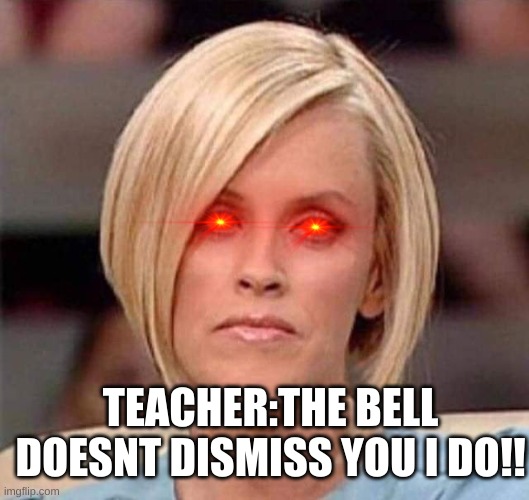 itz true |  TEACHER:THE BELL DOESNT DISMISS YOU I DO!! | image tagged in karen the manager will see you now,i dismiss you | made w/ Imgflip meme maker