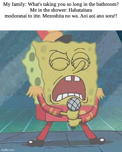 spongebob singing | My family: What's taking you so long in the bathroom?
Me in the shower: Habataitara modoranai to itte. Mezoshita no wa. Aoi aoi ano sora!! | image tagged in spongebob singing | made w/ Imgflip meme maker