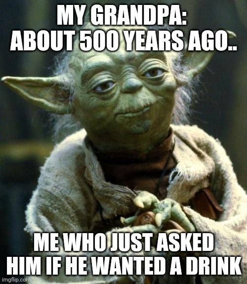 Star Wars Yoda Meme | MY GRANDPA:  ABOUT 500 YEARS AGO.. ME WHO JUST ASKED HIM IF HE WANTED A DRINK | image tagged in memes,star wars yoda | made w/ Imgflip meme maker