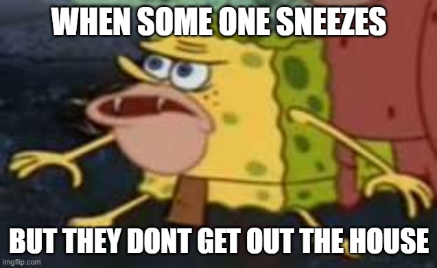 Spongegar Meme | WHEN SOME ONE SNEEZES; BUT THEY DONT GET OUT THE HOUSE | image tagged in memes,spongegar | made w/ Imgflip meme maker