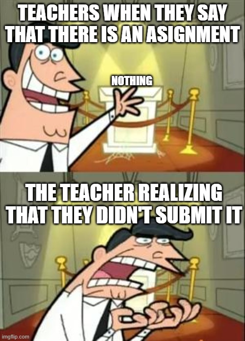 This Is Where I'd Put My Trophy If I Had One | TEACHERS WHEN THEY SAY THAT THERE IS AN ASIGNMENT; NOTHING; THE TEACHER REALIZING THAT THEY DIDN'T SUBMIT IT | image tagged in memes,this is where i'd put my trophy if i had one | made w/ Imgflip meme maker