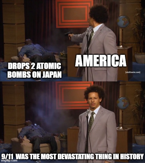 Who Killed Hannibal | AMERICA; DROPS 2 ATOMIC BOMBS ON JAPAN; 9/11  WAS THE MOST DEVASTATING THING IN HISTORY | image tagged in memes,who killed hannibal | made w/ Imgflip meme maker