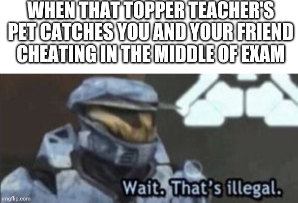 Yep. These kind of dumbass people exist. | WHEN THAT TOPPER TEACHER'S PET CATCHES YOU AND YOUR FRIEND CHEATING IN THE MIDDLE OF EXAM | image tagged in wait that's illegal | made w/ Imgflip meme maker