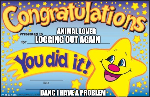 Hello it's I_Love_Animals3 forgetting her password again | ANIMAL LOVER; LOGGING OUT AGAIN; DANG I HAVE A PROBLEM | image tagged in certificate,dang it,oh my god | made w/ Imgflip meme maker