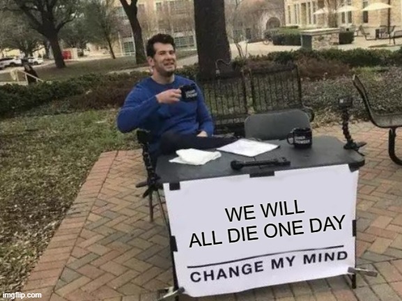 Change My Mind | WE WILL ALL DIE ONE DAY | image tagged in memes,change my mind | made w/ Imgflip meme maker