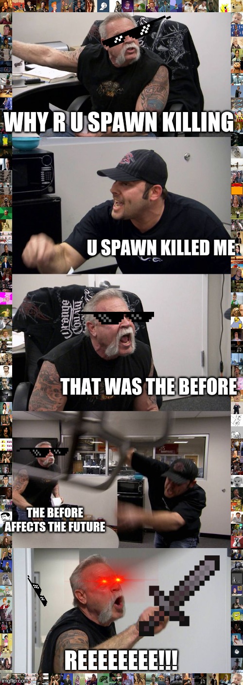 this dude is phycho | WHY R U SPAWN KILLING; U SPAWN KILLED ME; THAT WAS THE BEFORE; THE BEFORE AFFECTS THE FUTURE; REEEEEEEE!!! | image tagged in memes,american chopper argument | made w/ Imgflip meme maker