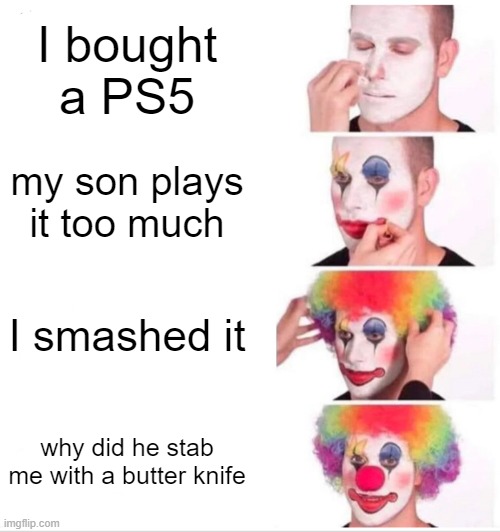 Clown Applying Makeup Meme | I bought a PS5; my son plays it too much; I smashed it; why did he stab me with a butter knife | image tagged in memes,clown applying makeup | made w/ Imgflip meme maker