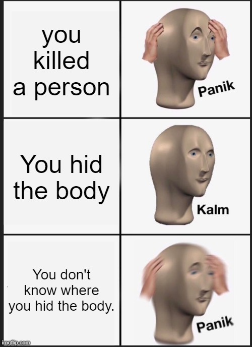 Panik Kalm Panik | you killed a person; You hid the body; You don't know where you hid the body. | image tagged in memes,panik kalm panik | made w/ Imgflip meme maker