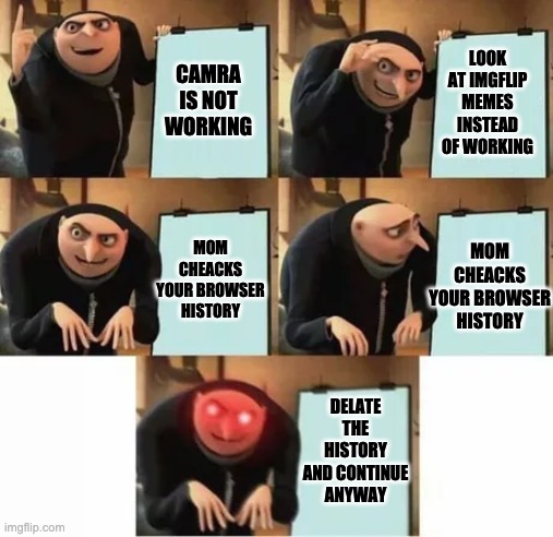 me now | LOOK AT IMGFLIP MEMES INSTEAD OF WORKING; CAMRA IS NOT WORKING; MOM CHEACKS YOUR BROWSER HISTORY; MOM CHEACKS YOUR BROWSER HISTORY; DELATE THE HISTORY AND CONTINUE ANYWAY | image tagged in gru's plan red eyes edition | made w/ Imgflip meme maker