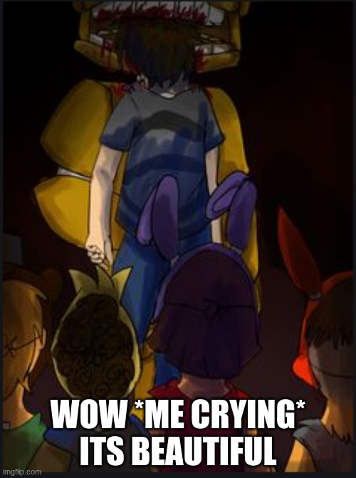 why did i say that XD | WOW *ME CRYING* ITS BEAUTIFUL | image tagged in fnaf,i see dead people | made w/ Imgflip meme maker