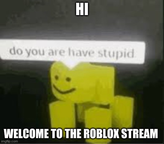 do you are have stupid | HI; WELCOME TO THE ROBLOX STREAM | image tagged in do you are have stupid | made w/ Imgflip meme maker
