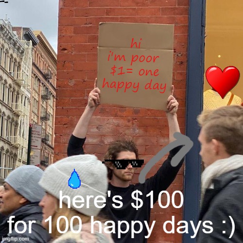 way to get money B) | hi i'm poor 
$1= one happy day; here's $100 for 100 happy days :) | image tagged in memes,guy holding cardboard sign | made w/ Imgflip meme maker