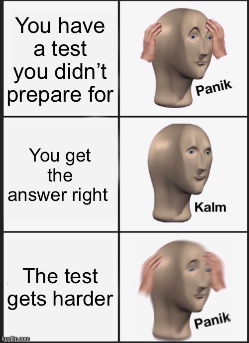 Panik Kalm Panik | You have a test you didn’t prepare for; You get the answer right; The test gets harder | image tagged in memes,panik kalm panik | made w/ Imgflip meme maker