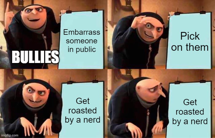 Bullying's not so "fun" when you get roasted, is it, bullies? XD | Embarrass someone in public; Pick on them; BULLIES; Get roasted by a nerd; Get roasted by a nerd | image tagged in memes,gru's plan | made w/ Imgflip meme maker