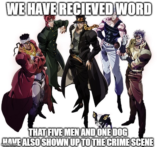 Stardust Crusaders | WE HAVE RECIEVED WORD THAT FIVE MEN AND ONE DOG HAVE ALSO SHOWN UP TO THE CRIME SCENE | image tagged in stardust crusaders | made w/ Imgflip meme maker