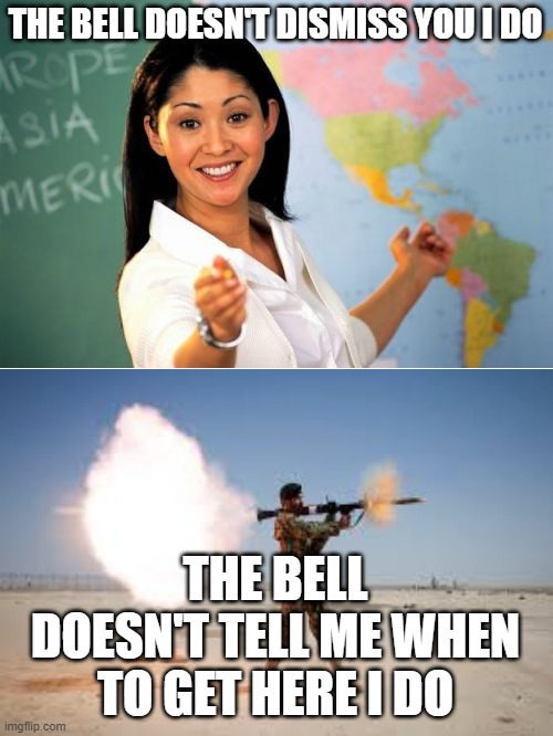 Teacher me bell |  THE BELL DOESN'T DISMISS YOU I DO; THE BELL DOESN'T TELL ME WHEN TO GET HERE I DO | image tagged in bell,teacher,soldier | made w/ Imgflip meme maker