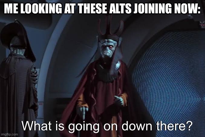 Wot is happening | ME LOOKING AT THESE ALTS JOINING NOW: | image tagged in what is going on down there,memes,alt accounts,imgflip,star wars,excuse me what the heck | made w/ Imgflip meme maker