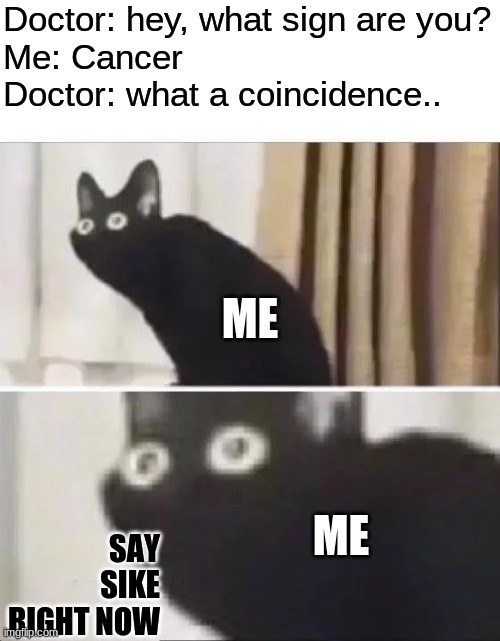 Oh No Black Cat | Doctor: hey, what sign are you?
Me: Cancer
Doctor: what a coincidence.. ME; ME; SAY SIKE RIGHT NOW | image tagged in oh no black cat,doctor,cancer,memes,funny,cats | made w/ Imgflip meme maker