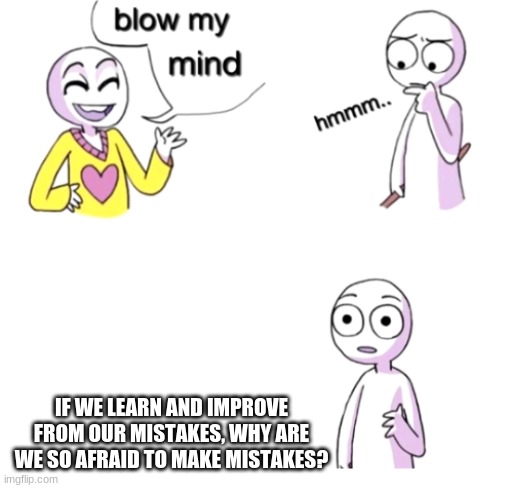 Idk | IF WE LEARN AND IMPROVE FROM OUR MISTAKES, WHY ARE WE SO AFRAID TO MAKE MISTAKES? | image tagged in blow my mind | made w/ Imgflip meme maker