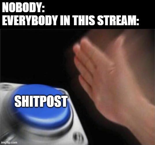 Blank Nut Button | NOBODY: 
EVERYBODY IN THIS STREAM:; SHITPOST | image tagged in memes,blank nut button | made w/ Imgflip meme maker