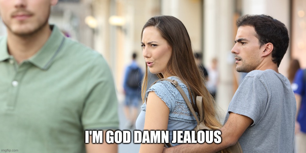 jealousy reverse | I'M GOD DAMN JEALOUS | image tagged in jealousy reverse | made w/ Imgflip meme maker