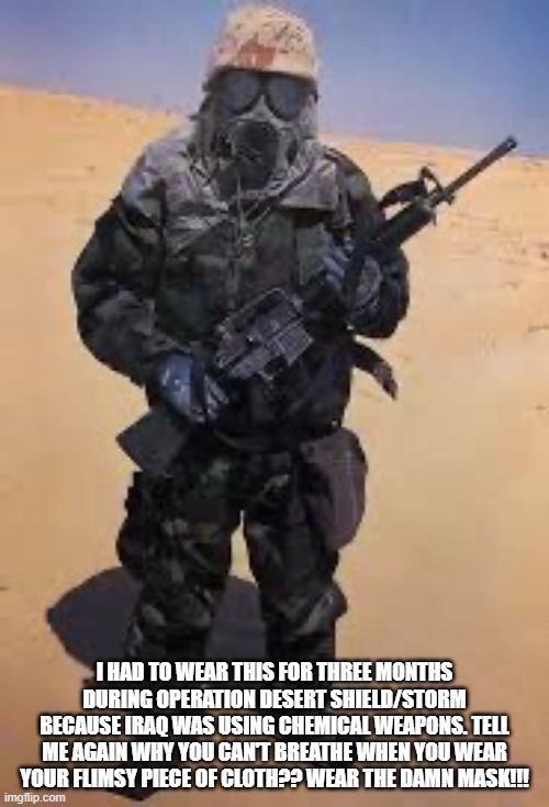Wear the mask! | I HAD TO WEAR THIS FOR THREE MONTHS DURING OPERATION DESERT SHIELD/STORM BECAUSE IRAQ WAS USING CHEMICAL WEAPONS. TELL ME AGAIN WHY YOU CAN'T BREATHE WHEN YOU WEAR YOUR FLIMSY PIECE OF CLOTH?? WEAR THE DAMN MASK!!! | image tagged in mask | made w/ Imgflip meme maker