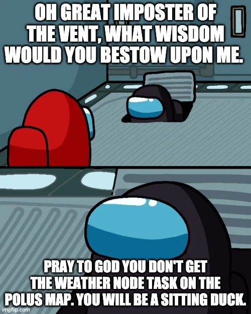 A bit of wisdom... | OH GREAT IMPOSTER OF THE VENT, WHAT WISDOM WOULD YOU BESTOW UPON ME. PRAY TO GOD YOU DON'T GET THE WEATHER NODE TASK ON THE POLUS MAP. YOU WILL BE A SITTING DUCK. | image tagged in impostor of the vent | made w/ Imgflip meme maker