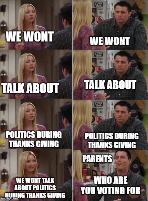 A little late but i got the spirit | WE WONT; WE WONT; TALK ABOUT; TALK ABOUT; POLITICS DURING THANKS GIVING; POLITICS DURING THANKS GIVING; PARENTS; WHO ARE YOU VOTING FOR; WE WONT TALK ABOUT POLITICS DURING THANKS GIVING | image tagged in phoebe teaching joey in friends | made w/ Imgflip meme maker