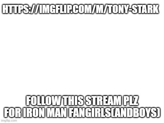 https://imgflip.com/m/tony-stark | HTTPS://IMGFLIP.COM/M/TONY-STARK; FOLLOW THIS STREAM PLZ
FOR IRON MAN FANGIRLS(ANDBOYS) | image tagged in blank white template | made w/ Imgflip meme maker